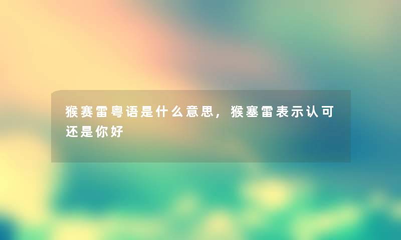 猴赛雷粤语是什么意思,猴塞雷表示认可还是你好