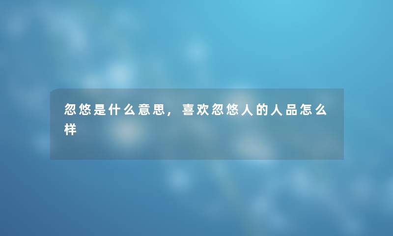 忽悠是什么意思,喜欢忽悠人的人品怎么样