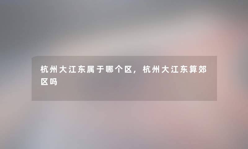 杭州大江东属于哪个区,杭州大江东算郊区吗