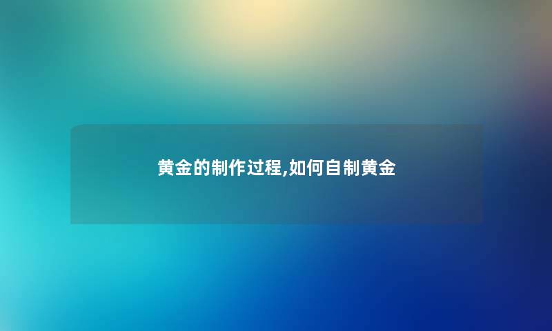 黄金的制作过程,如何自制黄金