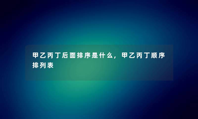 甲乙丙丁后面排序是什么,甲乙丙丁顺序排列表