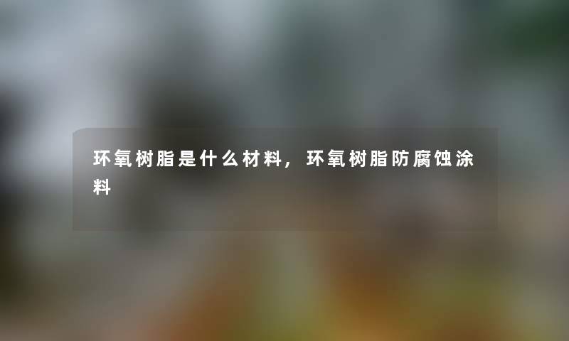 环氧树脂是什么材料,环氧树脂防腐蚀涂料