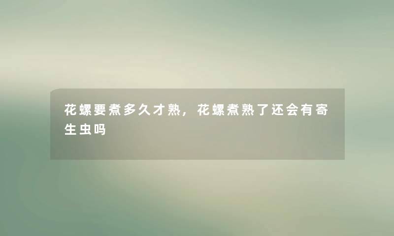 花螺要煮多久才熟,花螺煮熟了还会有寄生虫吗