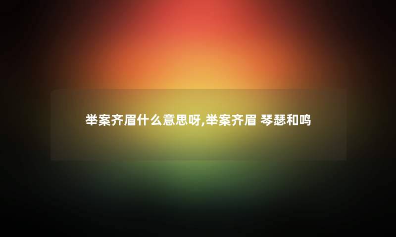 举案齐眉什么意思呀,举案齐眉 琴瑟和鸣