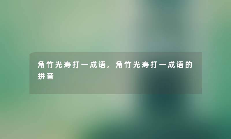 角竹光寿打一成语,角竹光寿打一成语的拼音