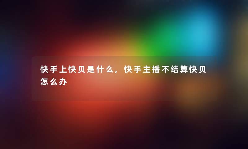 快手上快贝是什么,快手主播不结算快贝怎么办