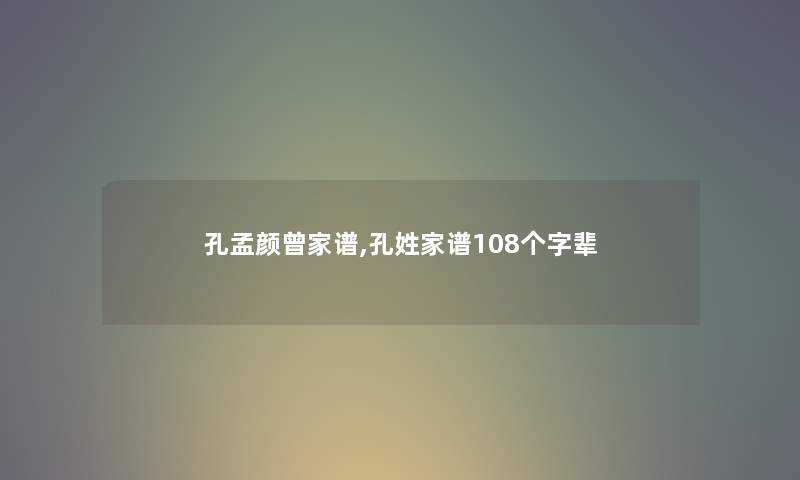 孔孟颜曾家谱,孔姓家谱108个字辈