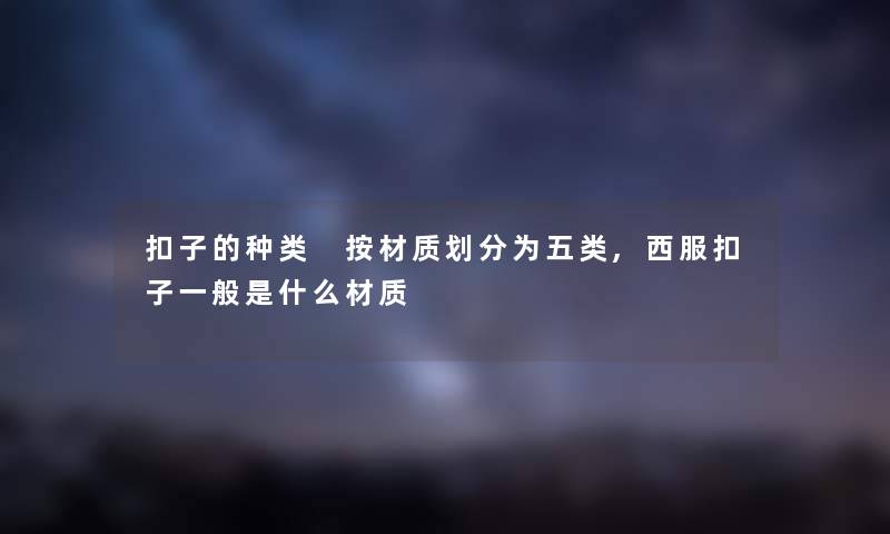 扣子的种类 按材质划分为五类,西服扣子一般是什么材质