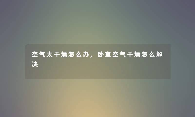 空气太干燥怎么办,卧室空气干燥怎么解决