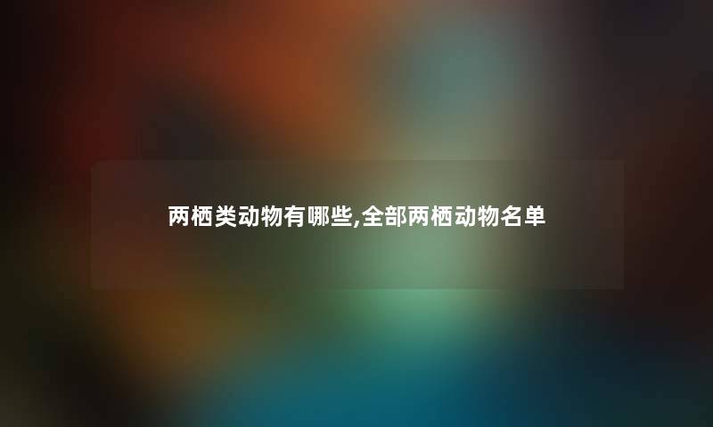 两栖类动物有哪些,整理的两栖动物名单