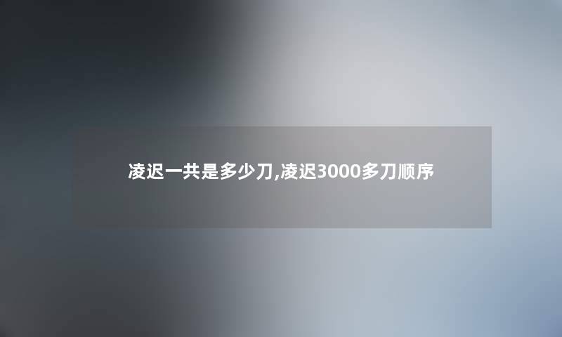 凌迟一共是多少刀,凌迟3000多刀顺序