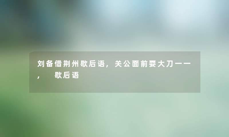 刘备借荆州歇后语,关公面前耍大刀一一, 歇后语