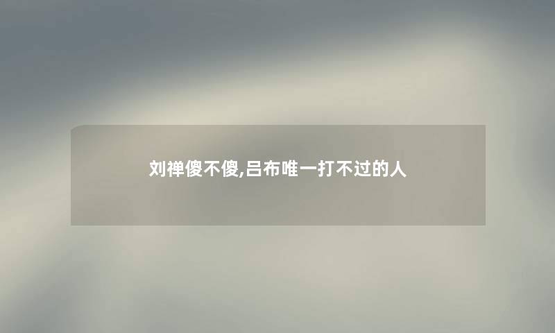 刘禅傻不傻,吕布唯一打不过的人