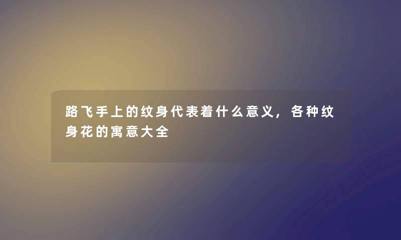 路飞手上的纹身代表着什么意义,各种纹身花的寓意大全