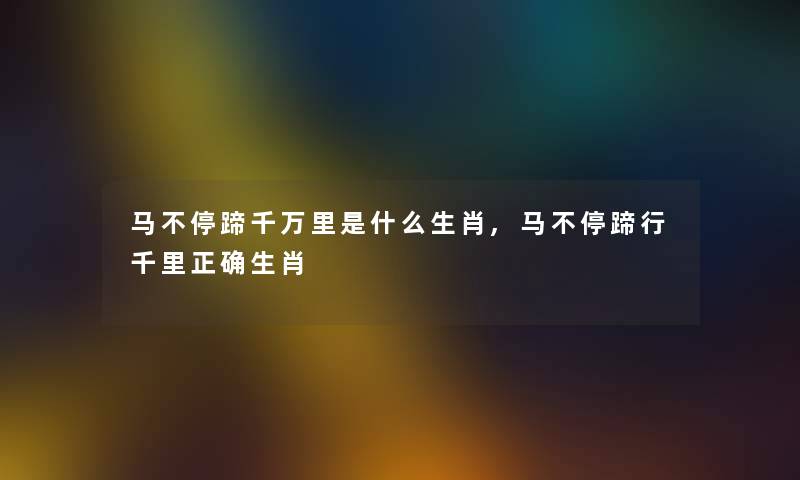 马不停蹄千万里是什么生肖,马不停蹄行千里正确生肖