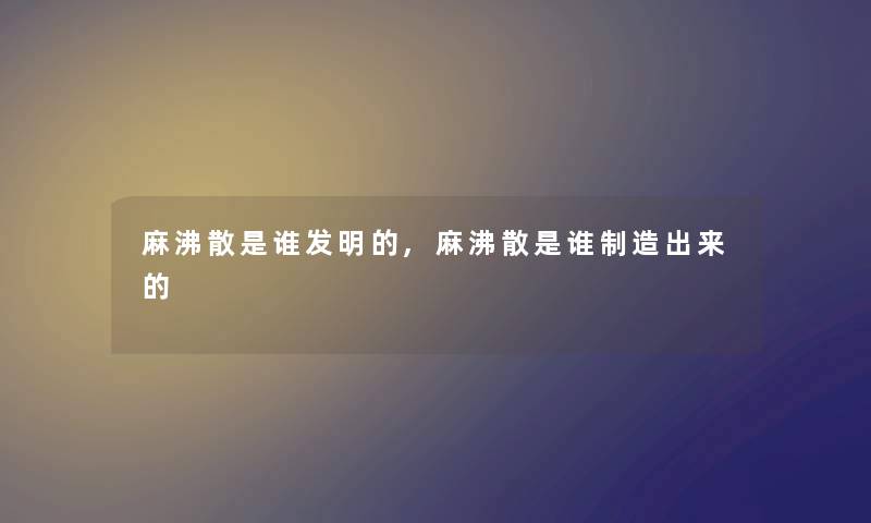 麻沸散是谁发明的,麻沸散是谁制造出来的