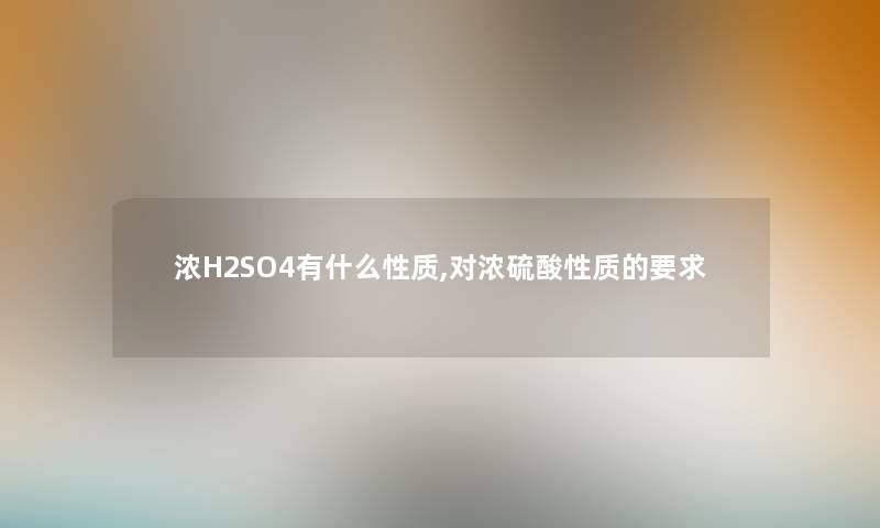 浓H2SO4有什么性质,对浓硫酸性质的要求