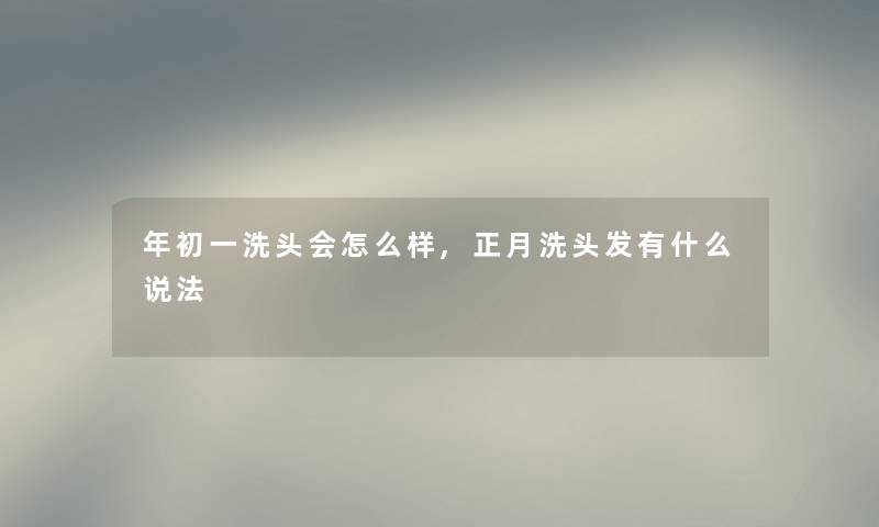 年初一洗头会怎么样,正月洗头发有什么说法