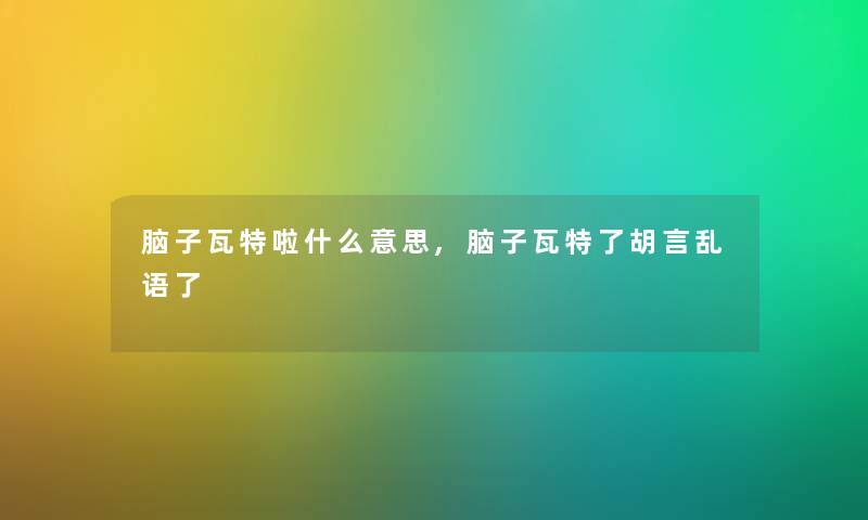 脑子瓦特啦什么意思,脑子瓦特了胡言乱语了