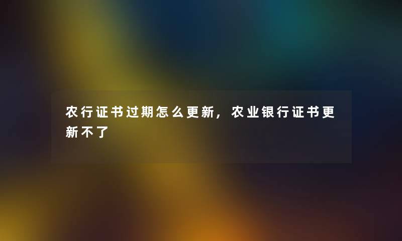 农行证书过期怎么更新,农业银行证书更新不了