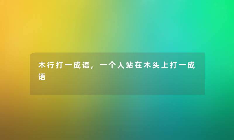 木行打一成语,一个人站在木头上打一成语