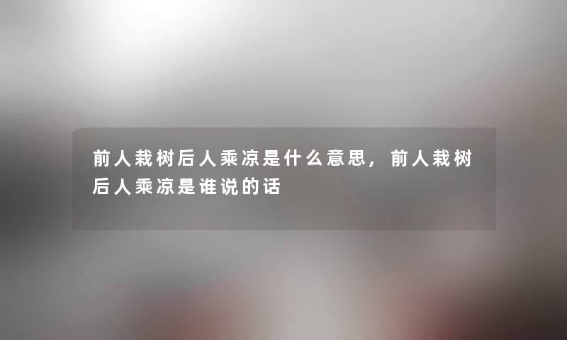 前人栽树后人乘凉是什么意思,前人栽树后人乘凉是谁说的话