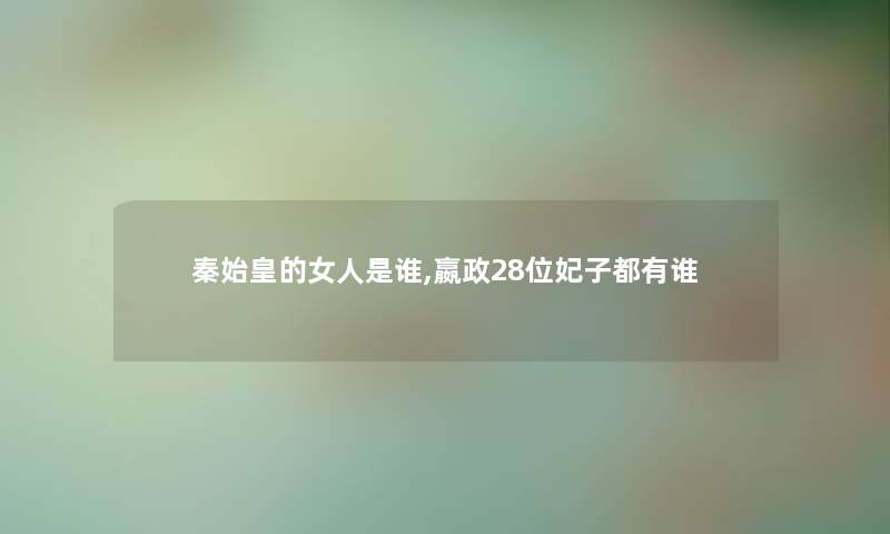 秦始皇的女人是谁,嬴政28位妃子都有谁