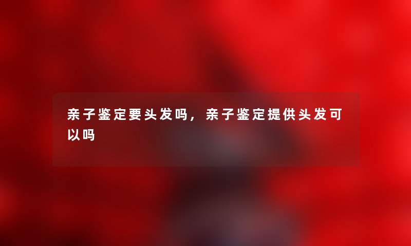 亲子鉴定要头发吗,亲子鉴定提供头发可以吗