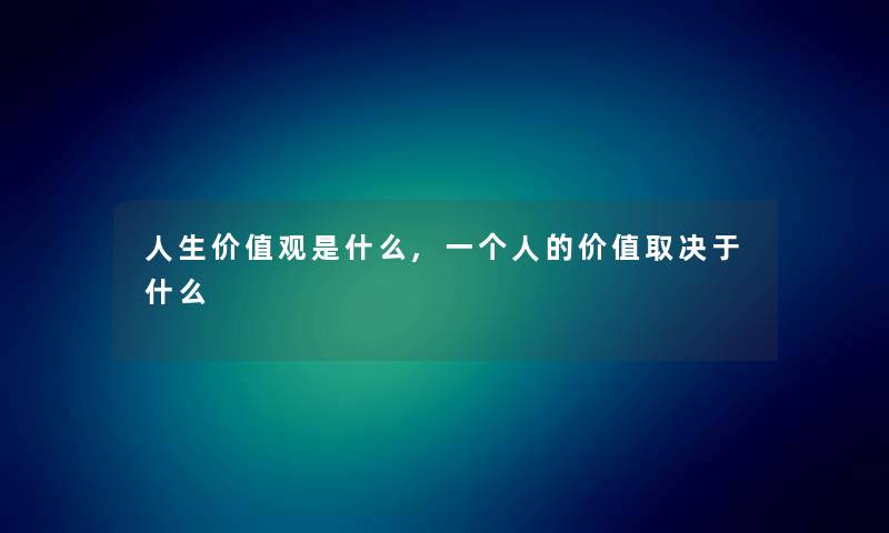 人生价值观是什么,一个人的价值取决于什么