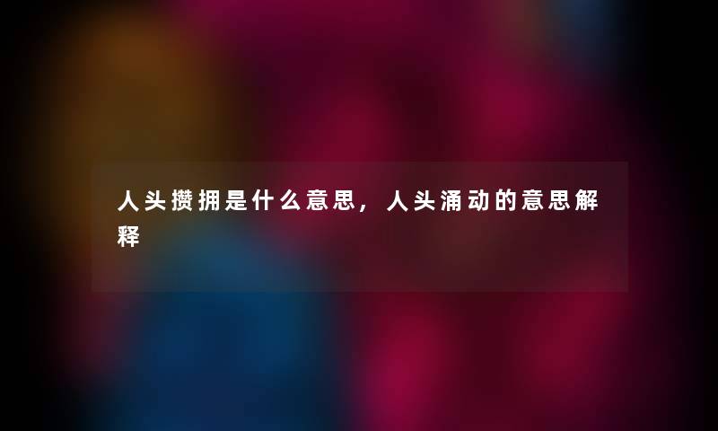 人头攒拥是什么意思,人头涌动的意思解释