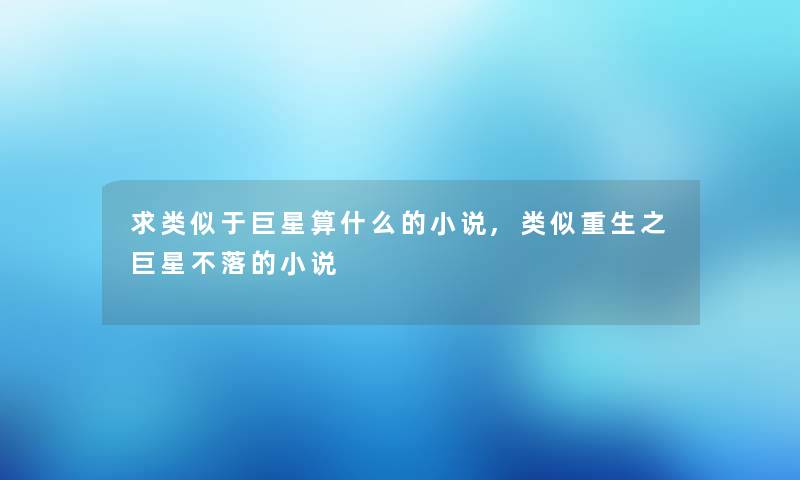 求类似于巨星算什么的小说,类似重生之巨星不落的小说