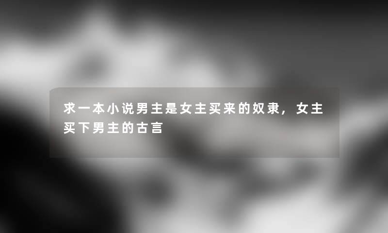 求一本小说男主是女主买来的奴隶,女主买下男主的古言