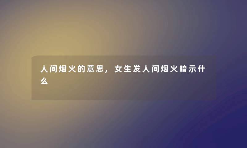 人间烟火的意思,女生发人间烟火暗示什么