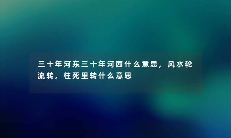 三十年河东三十年河西什么意思,风水轮流转,往死里转什么意思