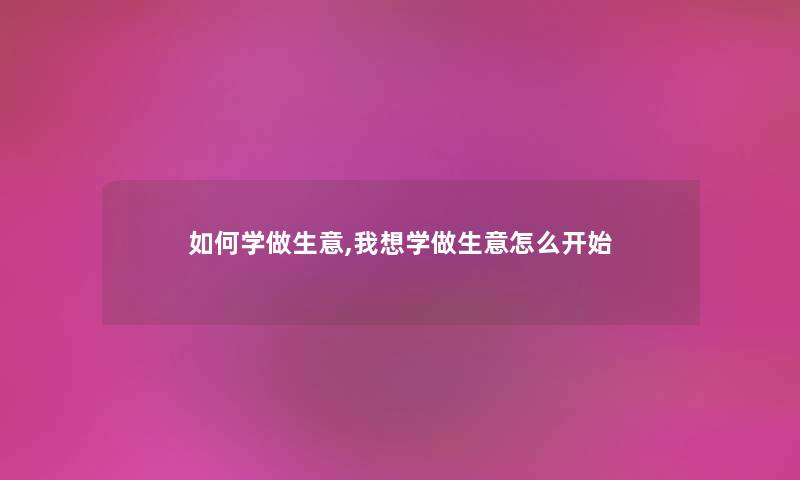 如何学做生意,我想学做生意怎么开始