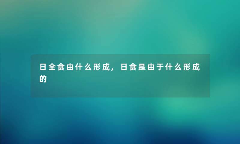 日全食由什么形成,日食是由于什么形成的