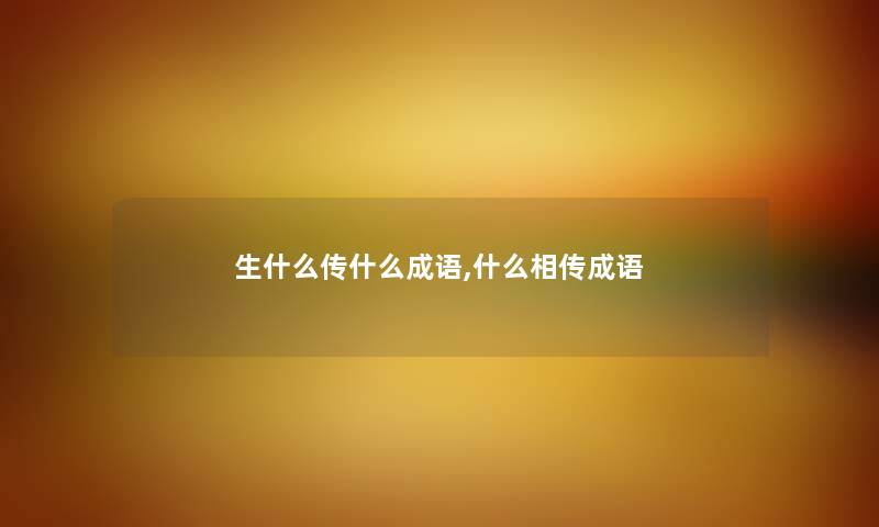 生什么传什么成语,什么相传成语