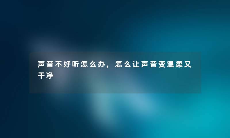 声音不好听怎么办,怎么让声音变温柔又干净