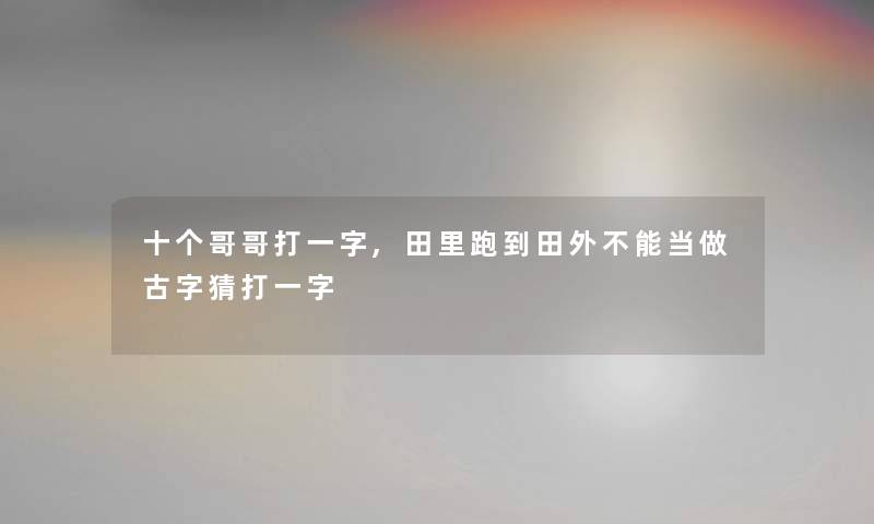 十个哥哥打一字,田里跑到田外不能当做古字猜打一字