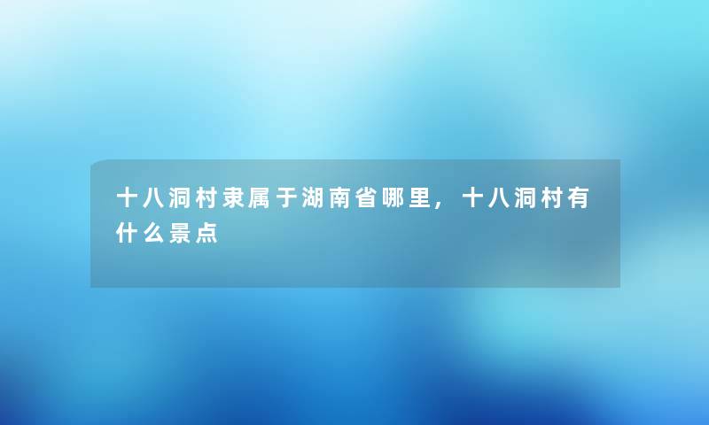 十八洞村隶属于湖南省哪里,十八洞村有什么景点