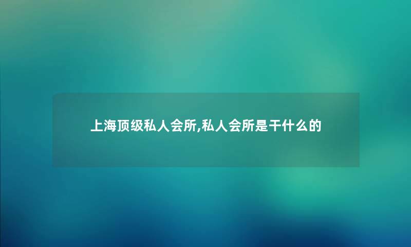 上海顶级私人会所,私人会所是干什么的