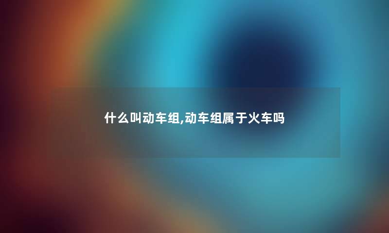 什么叫动车组,动车组属于火车吗