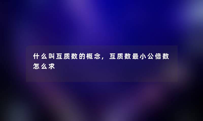 什么叫互质数的概念,互质数小公倍数怎么求