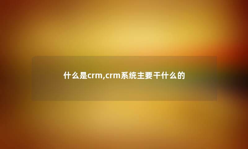 什么是crm,crm系统主要干什么的