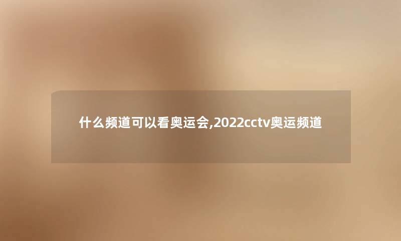 什么频道可以看奥运会,2022cctv奥运频道