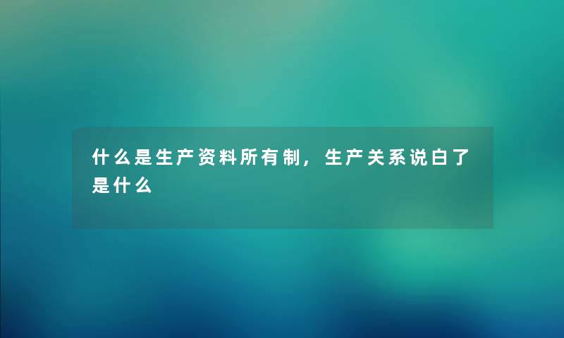 什么是生产资料所有制,生产关系说白了是什么