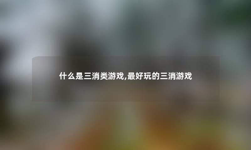 什么是三消类游戏,好玩的三消游戏