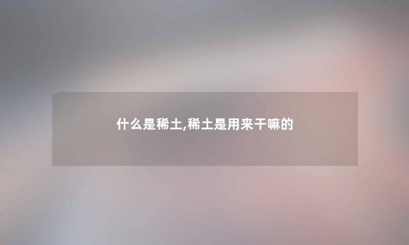 什么是稀土,稀土是用来干嘛的