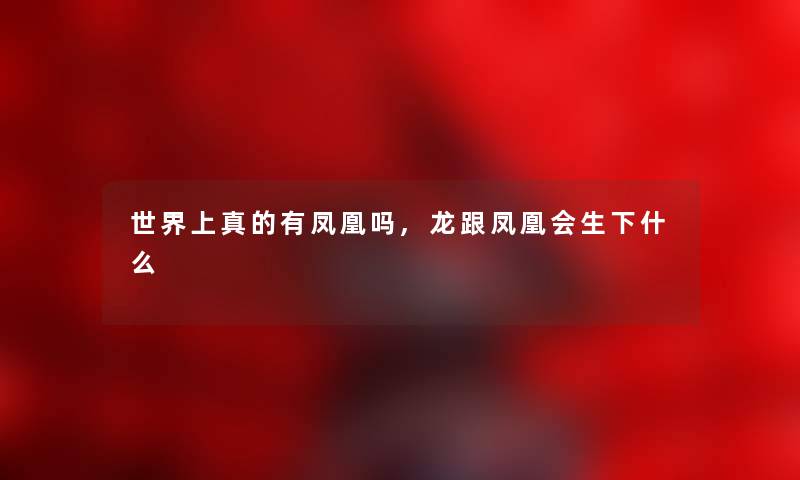 世界上真的有凤凰吗,龙跟凤凰会生下什么