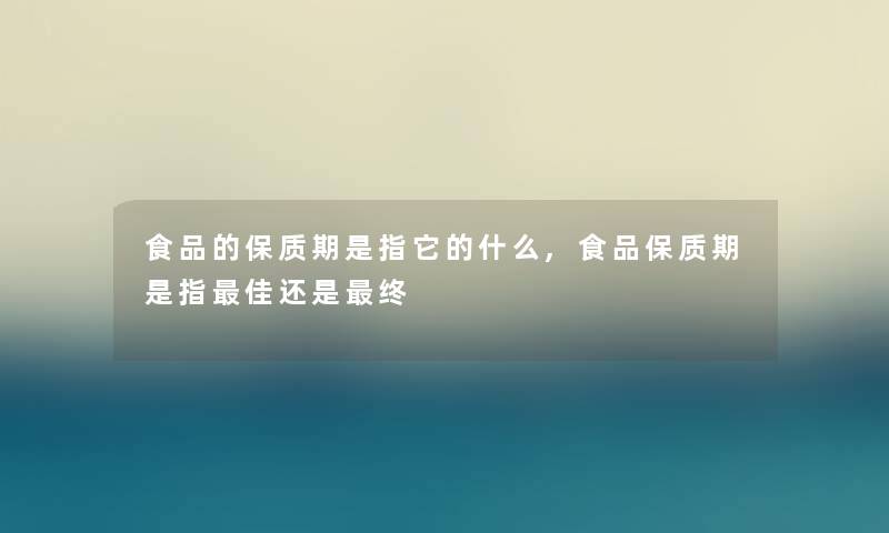 食品的保质期是指它的什么,食品保质期是指理想还是终